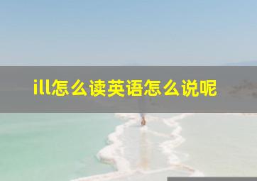 ill怎么读英语怎么说呢