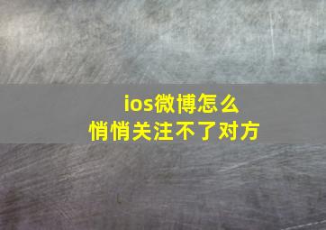 ios微博怎么悄悄关注不了对方