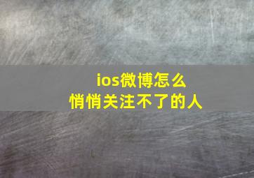 ios微博怎么悄悄关注不了的人