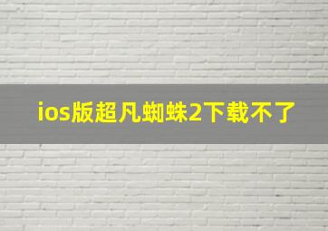 ios版超凡蜘蛛2下载不了