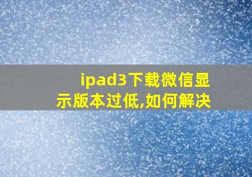 ipad3下载微信显示版本过低,如何解决