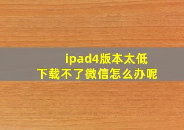 ipad4版本太低下载不了微信怎么办呢