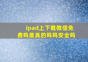 ipad上下载微信免费吗是真的吗吗安全吗