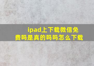 ipad上下载微信免费吗是真的吗吗怎么下载