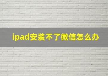 ipad安装不了微信怎么办