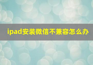 ipad安装微信不兼容怎么办