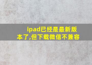 ipad已经是最新版本了,但下载微信不兼容