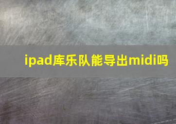 ipad库乐队能导出midi吗