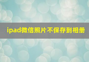 ipad微信照片不保存到相册