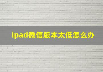 ipad微信版本太低怎么办