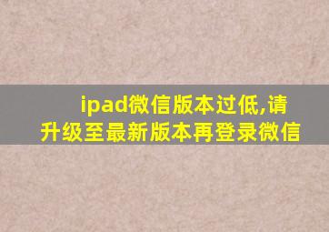 ipad微信版本过低,请升级至最新版本再登录微信