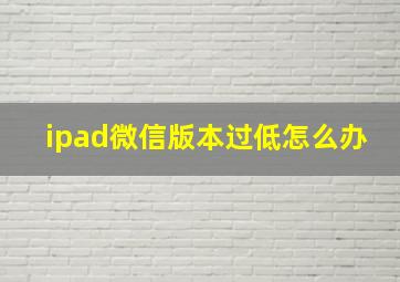 ipad微信版本过低怎么办