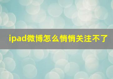 ipad微博怎么悄悄关注不了