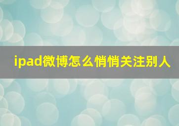 ipad微博怎么悄悄关注别人