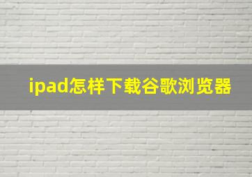 ipad怎样下载谷歌浏览器