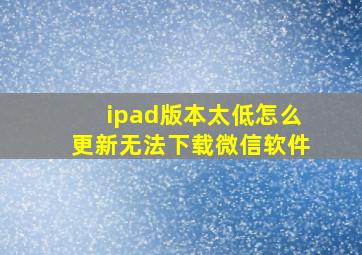 ipad版本太低怎么更新无法下载微信软件