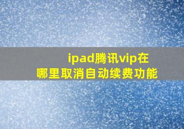 ipad腾讯vip在哪里取消自动续费功能