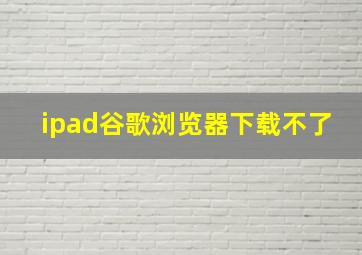 ipad谷歌浏览器下载不了