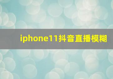 iphone11抖音直播模糊