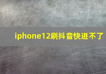 iphone12刷抖音快进不了