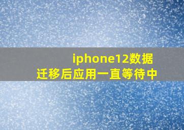 iphone12数据迁移后应用一直等待中