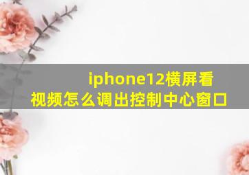 iphone12横屏看视频怎么调出控制中心窗口