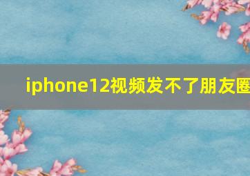 iphone12视频发不了朋友圈