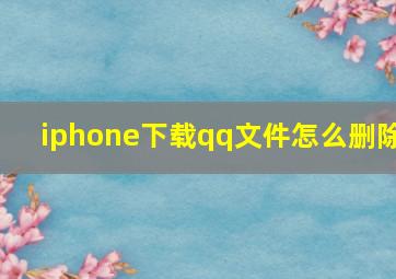 iphone下载qq文件怎么删除