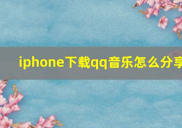 iphone下载qq音乐怎么分享