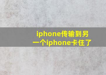 iphone传输到另一个iphone卡住了