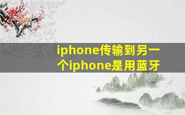 iphone传输到另一个iphone是用蓝牙