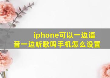 iphone可以一边语音一边听歌吗手机怎么设置