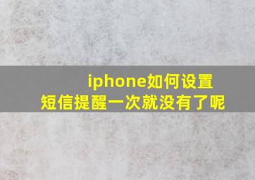 iphone如何设置短信提醒一次就没有了呢