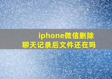 iphone微信删除聊天记录后文件还在吗