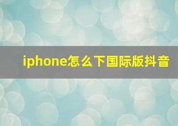 iphone怎么下国际版抖音