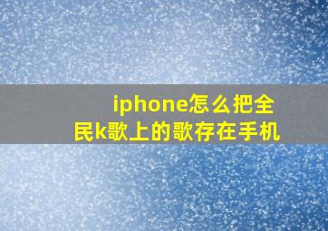 iphone怎么把全民k歌上的歌存在手机