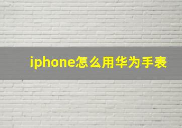 iphone怎么用华为手表