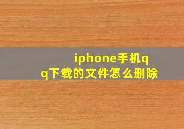 iphone手机qq下载的文件怎么删除