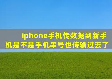 iphone手机传数据到新手机是不是手机串号也传输过去了