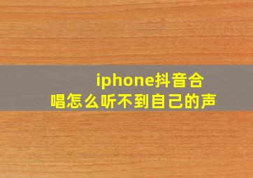 iphone抖音合唱怎么听不到自己的声