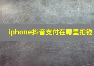 iphone抖音支付在哪里扣钱