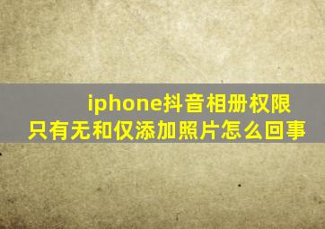 iphone抖音相册权限只有无和仅添加照片怎么回事