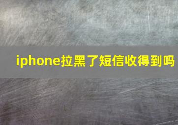 iphone拉黑了短信收得到吗