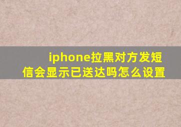 iphone拉黑对方发短信会显示已送达吗怎么设置