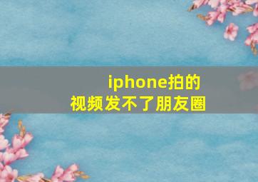 iphone拍的视频发不了朋友圈