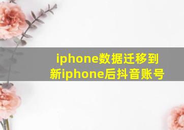 iphone数据迁移到新iphone后抖音账号