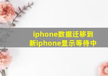 iphone数据迁移到新iphone显示等待中