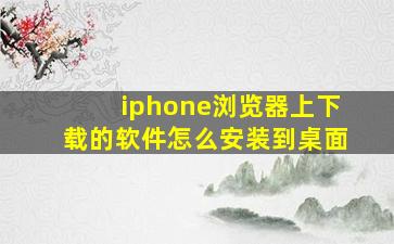 iphone浏览器上下载的软件怎么安装到桌面