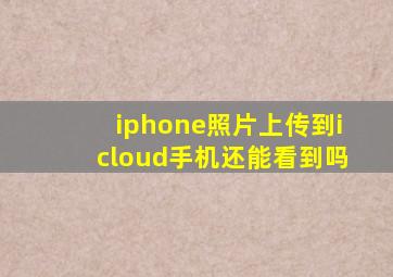 iphone照片上传到icloud手机还能看到吗