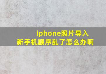 iphone照片导入新手机顺序乱了怎么办啊